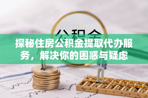 双河探秘住房公积金提取代办服务，解决你的困惑与疑虑