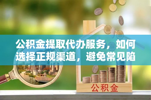 双河公积金提取代办服务，如何选择正规渠道，避免常见陷阱