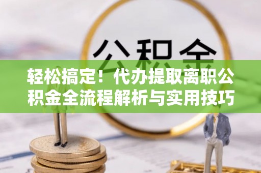 双河轻松搞定！代办提取离职公积金全流程解析与实用技巧