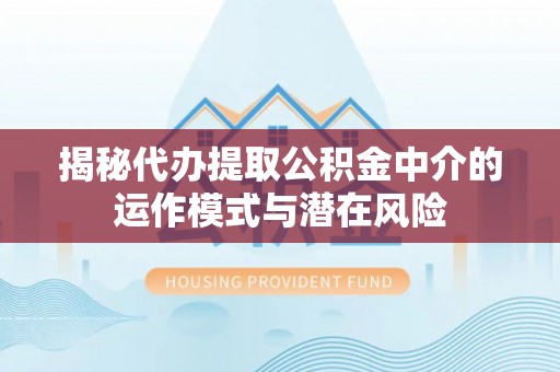 双河揭秘代办提取公积金中介的运作模式与潜在风险