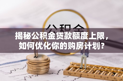 双河揭秘公积金贷款额度上限，如何优化你的购房计划？