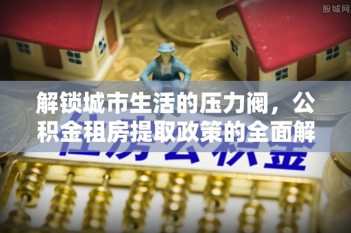 双河解锁城市生活的压力阀，公积金租房提取政策的全面解析与实践指南