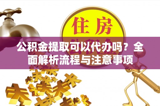 双河公积金提取可以代办吗？全面解析流程与注意事项