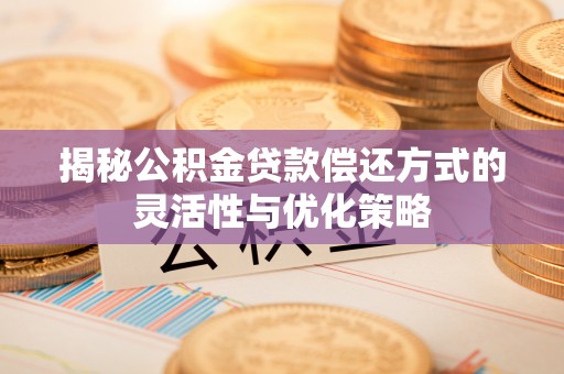 双河揭秘公积金贷款偿还方式的灵活性与优化策略