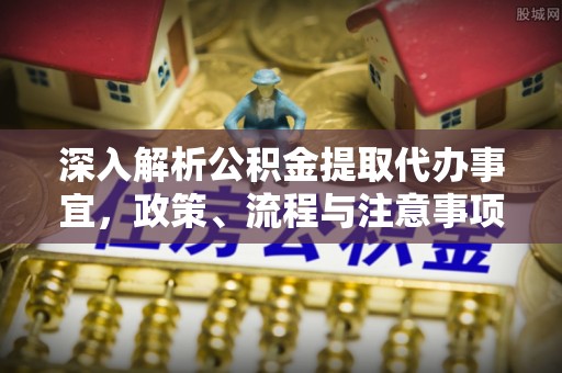 双河深入解析公积金提取代办事宜，政策、流程与注意事项全攻略