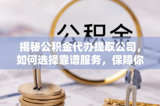 双河揭秘公积金代办提取公司，如何选择靠谱服务，保障你的资金安全