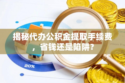 双河揭秘代办公积金提取手续费，省钱还是陷阱？