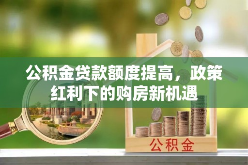 双河公积金贷款额度提高，政策红利下的购房新机遇