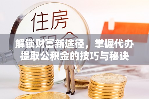 双河解锁财富新途径，掌握代办提取公积金的技巧与秘诀