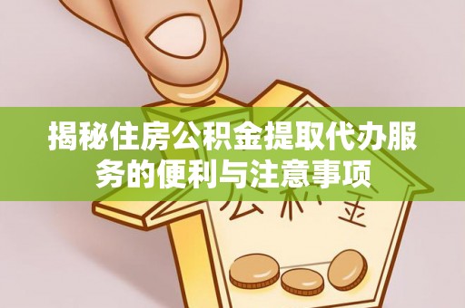 双河揭秘住房公积金提取代办服务的便利与注意事项