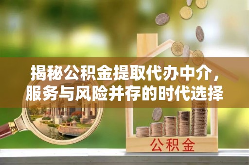 双河揭秘公积金提取代办中介，服务与风险并存的时代选择