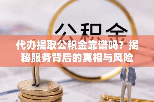 双河代办提取公积金靠谱吗？揭秘服务背后的真相与风险