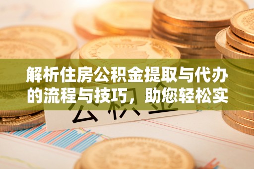 双河解析住房公积金提取与代办的流程与技巧，助您轻松实现资金流动