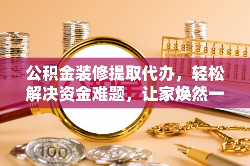 双河公积金装修提取代办，轻松解决资金难题，让家焕然一新