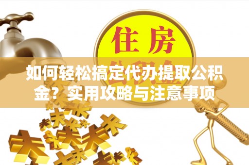 双河如何轻松搞定代办提取公积金？实用攻略与注意事项