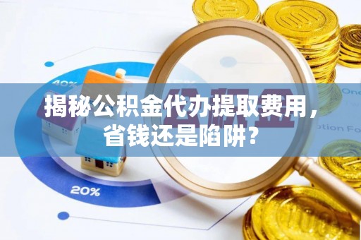 双河揭秘公积金代办提取费用，省钱还是陷阱？