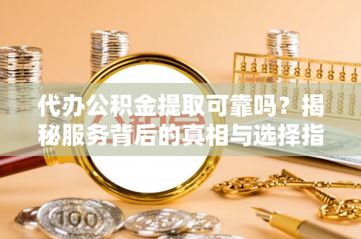 双河代办公积金提取可靠吗？揭秘服务背后的真相与选择指南