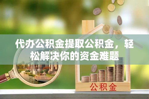 双河代办公积金提取公积金，轻松解决你的资金难题