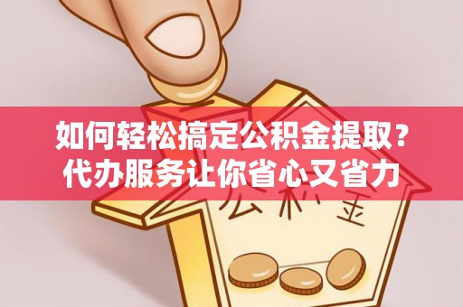 双河如何轻松搞定公积金提取？代办服务让你省心又省力
