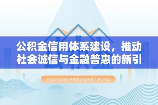 双河公积金信用体系建设，推动社会诚信与金融普惠的新引擎