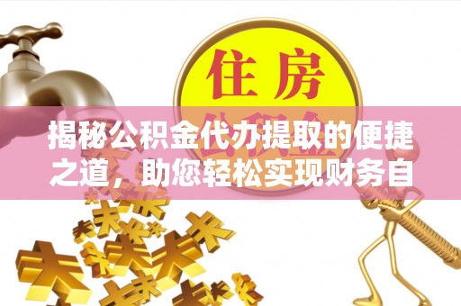 双河揭秘公积金代办提取的便捷之道，助您轻松实现财务自由