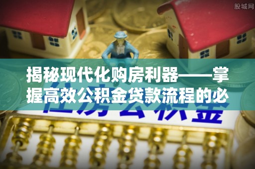 双河揭秘现代化购房利器——掌握高效公积金贷款流程的必备指南