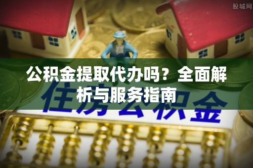 双河公积金提取代办吗？全面解析与服务指南