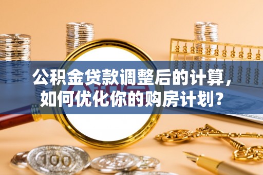 双河公积金贷款调整后的计算，如何优化你的购房计划？