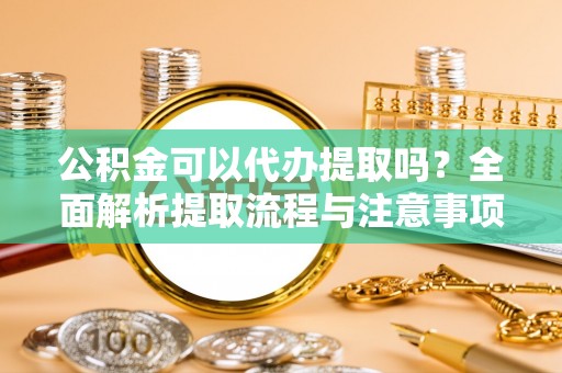 双河公积金可以代办提取吗？全面解析提取流程与注意事项