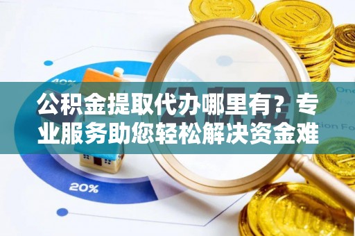 双河公积金提取代办哪里有？专业服务助您轻松解决资金难题