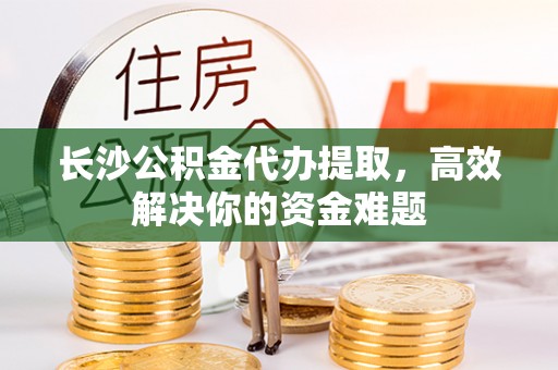 双河长沙公积金代办提取，高效解决你的资金难题