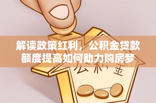 双河解读政策红利，公积金贷款额度提高如何助力购房梦