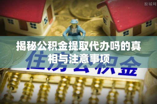 双河揭秘公积金提取代办吗的真相与注意事项