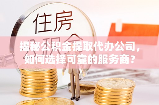 双河揭秘公积金提取代办公司，如何选择可靠的服务商？