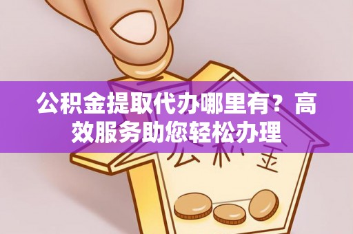 双河公积金提取代办哪里有？高效服务助您轻松办理
