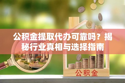 双河公积金提取代办可靠吗？揭秘行业真相与选择指南