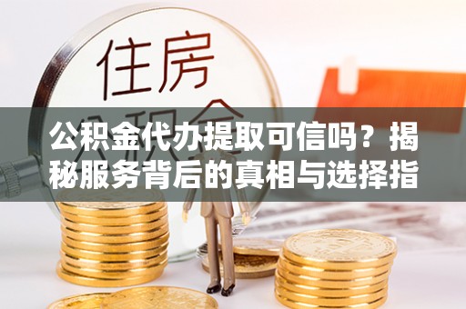 双河公积金代办提取可信吗？揭秘服务背后的真相与选择指南