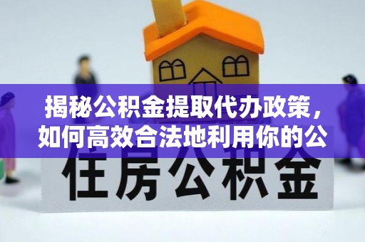 双河揭秘公积金提取代办政策，如何高效合法地利用你的公积金