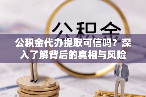 双河公积金代办提取可信吗？深入了解背后的真相与风险