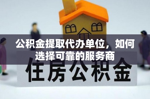 双河公积金提取代办单位，如何选择可靠的服务商