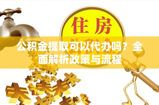 双河公积金提取可以代办吗？全面解析政策与流程
