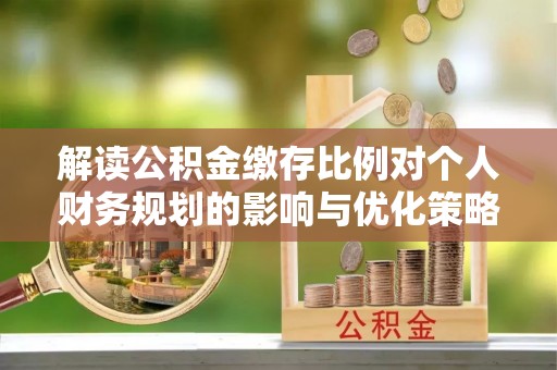 双河解读公积金缴存比例对个人财务规划的影响与优化策略