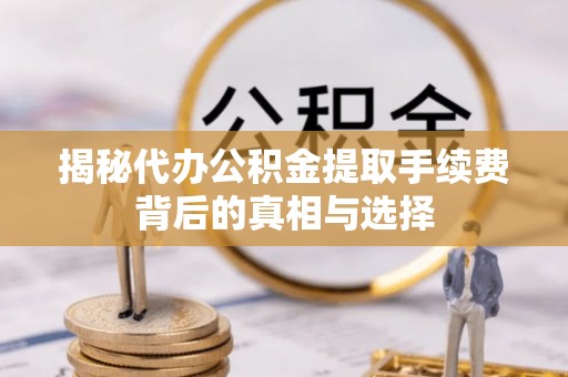 双河揭秘代办公积金提取手续费背后的真相与选择