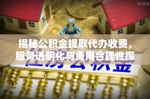 双河揭秘公积金提取代办收费，服务透明化与费用合理性探讨