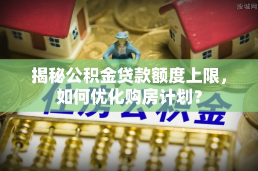 双河揭秘公积金贷款额度上限，如何优化购房计划？