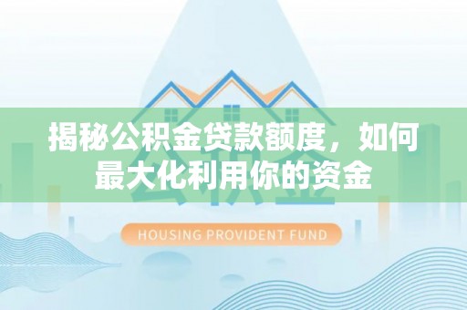 双河揭秘公积金贷款额度，如何最大化利用你的资金