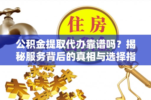 双河公积金提取代办靠谱吗？揭秘服务背后的真相与选择指南