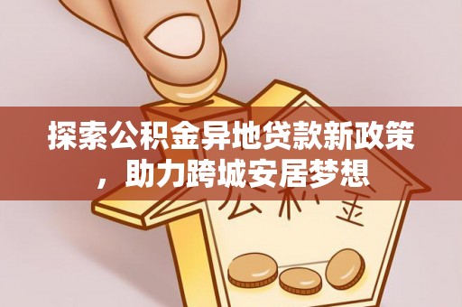双河探索公积金异地贷款新政策，助力跨城安居梦想