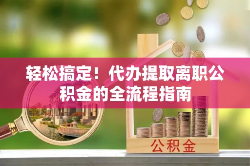 双河轻松搞定！代办提取离职公积金的全流程指南