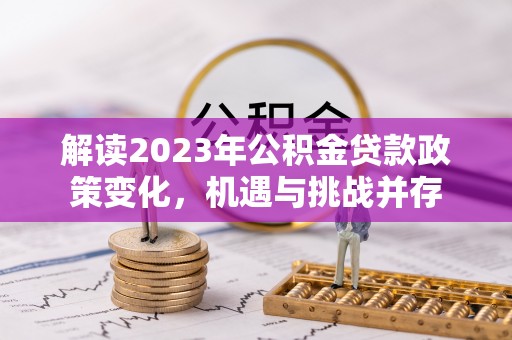双河解读2023年公积金贷款政策变化，机遇与挑战并存